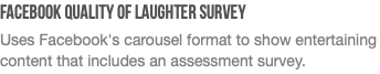 Facebook Quality of Laughter Survey  Uses Facebook's carousel format to show entertaining content that includes an assessment survey. 