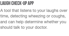 Laugh Check-Up App A tool that listens to your laughs over time, detecting wheezing or coughs, and can help determine whether you should talk to your doctor.